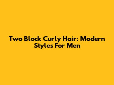 Two Block Curly Hair: Modern Styles For Men