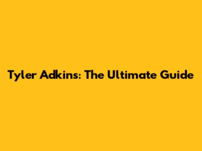 Tyler Adkins: The Ultimate Guide