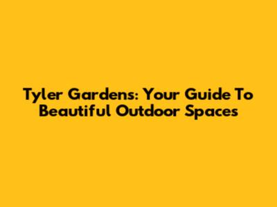 Tyler Gardens: Your Guide To Beautiful Outdoor Spaces