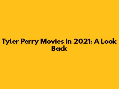Tyler Perry Movies In 2021: A Look Back
