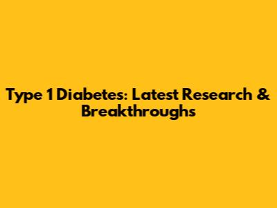 Type 1 Diabetes: Latest Research & Breakthroughs