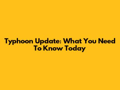 Typhoon Update: What You Need To Know Today