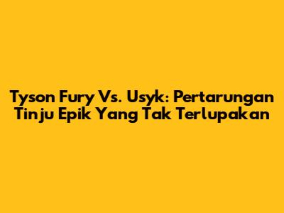 Tyson Fury Vs. Usyk: Pertarungan Tinju Epik Yang Tak Terlupakan