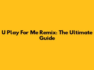 U Play For Me Remix: The Ultimate Guide