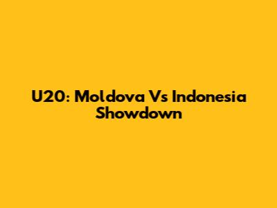 U20: Moldova Vs Indonesia Showdown