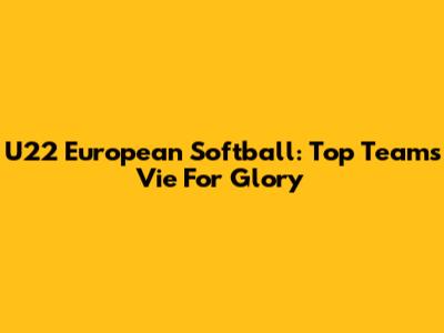 U22 European Softball: Top Teams Vie For Glory