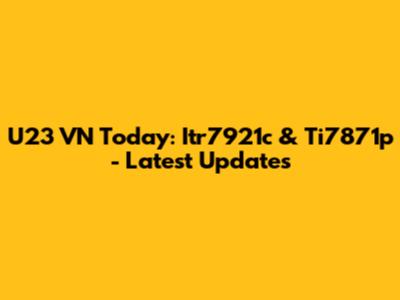 U23 VN Today: Itr7921c & Ti7871p - Latest Updates
