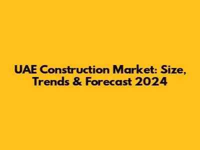 UAE Construction Market: Size, Trends & Forecast 2024