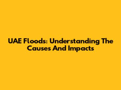 UAE Floods: Understanding The Causes And Impacts