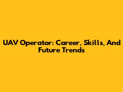 UAV Operator: Career, Skills, And Future Trends
