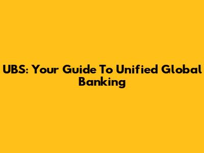 UBS: Your Guide To Unified Global Banking