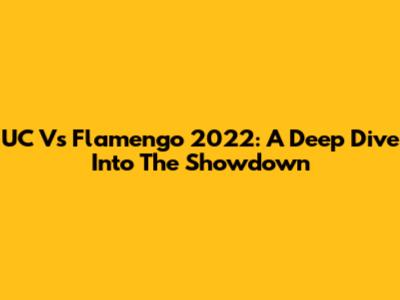 UC Vs Flamengo 2022: A Deep Dive Into The Showdown