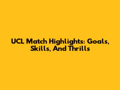 UCL Match Highlights: Goals, Skills, And Thrills