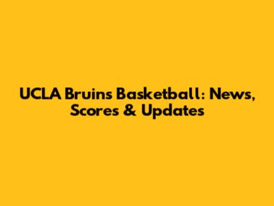 UCLA Bruins Basketball: News, Scores & Updates