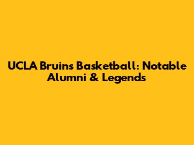 UCLA Bruins Basketball: Notable Alumni & Legends