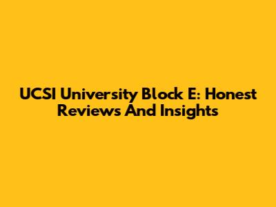 UCSI University Block E: Honest Reviews And Insights