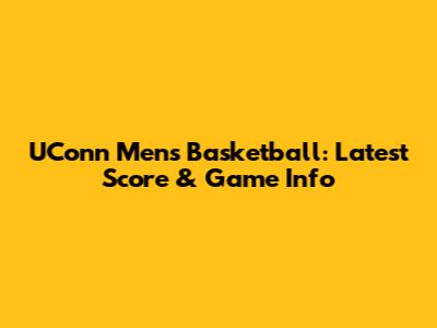 UConn Men's Basketball: Latest Score & Game Info