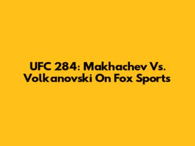 UFC 284: Makhachev Vs. Volkanovski On Fox Sports