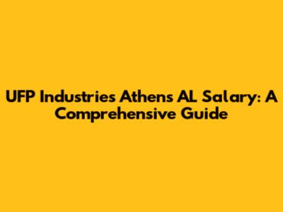 UFP Industries Athens AL Salary: A Comprehensive Guide