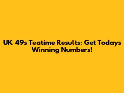 UK 49's Teatime Results: Get Today's Winning Numbers!