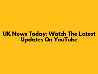 UK News Today: Watch The Latest Updates On YouTube