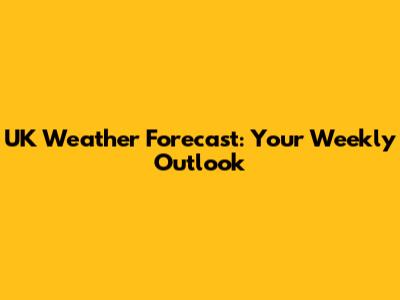 UK Weather Forecast: Your Weekly Outlook