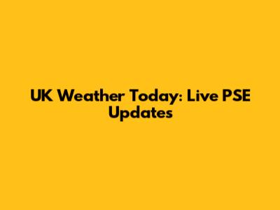 UK Weather Today: Live PSE Updates