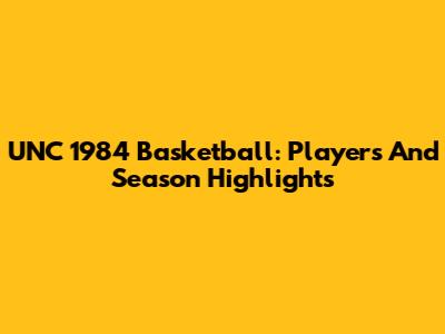UNC 1984 Basketball: Players And Season Highlights
