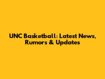 UNC Basketball: Latest News, Rumors & Updates