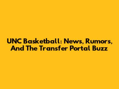UNC Basketball: News, Rumors, And The Transfer Portal Buzz
