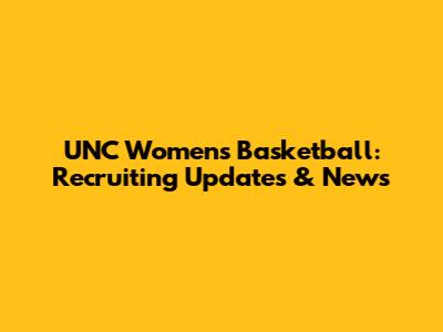 UNC Women's Basketball: Recruiting Updates & News