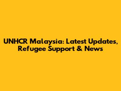 UNHCR Malaysia: Latest Updates, Refugee Support & News