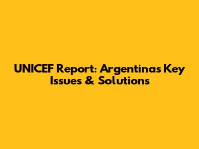 UNICEF Report: Argentina's Key Issues & Solutions