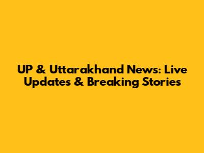 UP & Uttarakhand News: Live Updates & Breaking Stories
