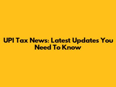 UPI Tax News: Latest Updates You Need To Know