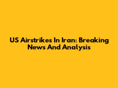 US Airstrikes In Iran: Breaking News And Analysis