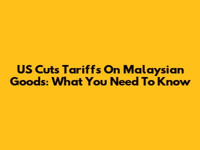 US Cuts Tariffs On Malaysian Goods: What You Need To Know