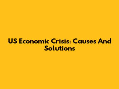 US Economic Crisis: Causes And Solutions