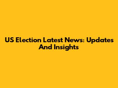 US Election Latest News: Updates And Insights
