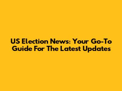 US Election News: Your Go-To Guide For The Latest Updates