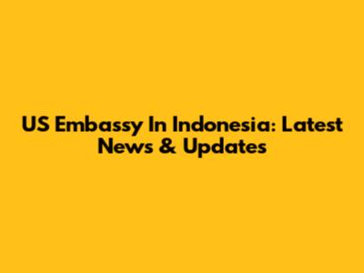 US Embassy In Indonesia: Latest News & Updates