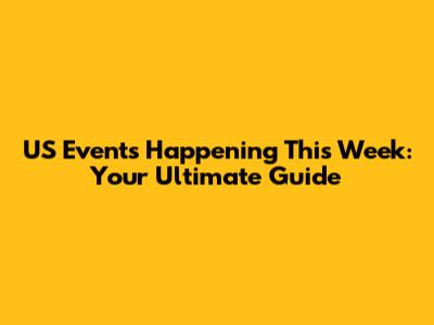 US Events Happening This Week: Your Ultimate Guide