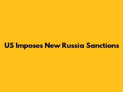 US Imposes New Russia Sanctions