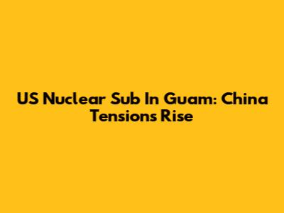 US Nuclear Sub In Guam: China Tensions Rise