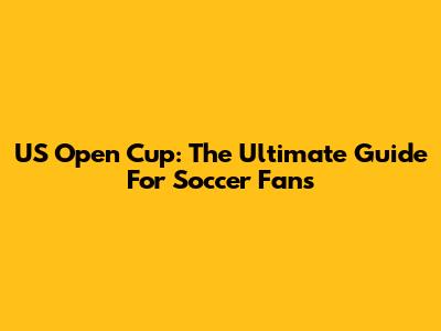 US Open Cup: The Ultimate Guide For Soccer Fans