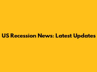 US Recession News: Latest Updates