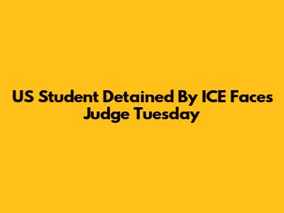 US Student Detained By ICE Faces Judge Tuesday