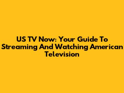 US TV Now: Your Guide To Streaming And Watching American Television