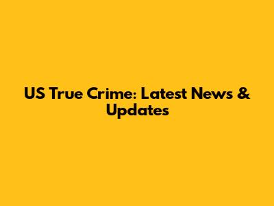 US True Crime: Latest News & Updates