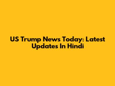 US Trump News Today: Latest Updates In Hindi
